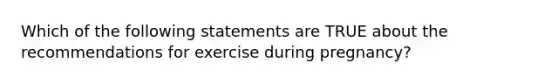 Which of the following statements are TRUE about the recommendations for exercise during pregnancy?