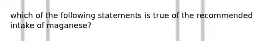 which of the following statements is true of the recommended intake of maganese?