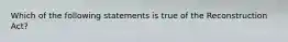 Which of the following statements is true of the Reconstruction Act?