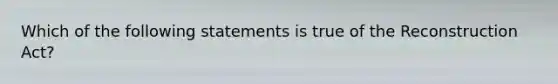 Which of the following statements is true of the Reconstruction Act?