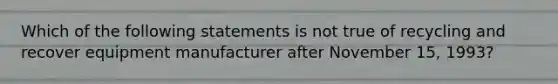 Which of the following statements is not true of recycling and recover equipment manufacturer after November 15, 1993?