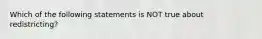 Which of the following statements is NOT true about redistricting?