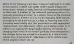 Which of the following statements is true of redlining? A. It refers to the practice in which real estate brokers guide prospective home buyers toward or away from certain neighborhoods based on their race. B. It refers to the perceived business practice of a company providing a product or a service based on the customer lifetime value. C. It refers to a way of encouraging white owners of property to sell their houses at a loss by implying that racial minorities were moving into their previously racially segregated neighborhood, thus depressing real estate property values. D. It refers to an organization targeting its minority consumers by charging them more for services or products when compared to the charges for its non-minority consumers. E. It refers to the refusal of an organization to make loans at all in certain areas where property values are low.