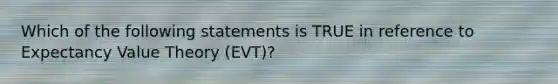 Which of the following statements is TRUE in reference to Expectancy Value Theory (EVT)?