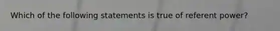 Which of the following statements is true of referent power?