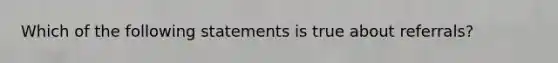 Which of the following statements is true about referrals?