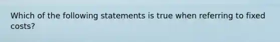 Which of the following statements is true when referring to fixed costs?