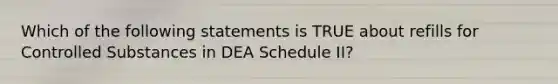 Which of the following statements is TRUE about refills for Controlled Substances in DEA Schedule II?