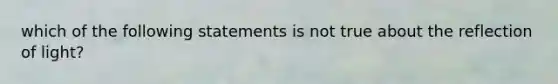 which of the following statements is not true about the reflection of light?