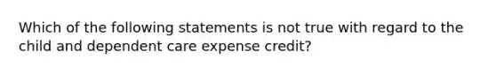 Which of the following statements is not true with regard to the child and dependent care expense credit?