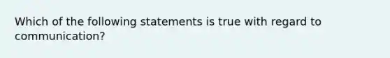 Which of the following statements is true with regard to communication?