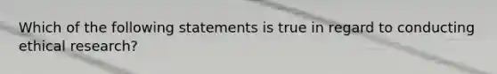 Which of the following statements is true in regard to conducting ethical research?