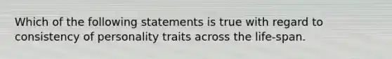 Which of the following statements is true with regard to consistency of personality traits across the life-span.