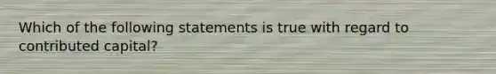 Which of the following statements is true with regard to contributed capital?