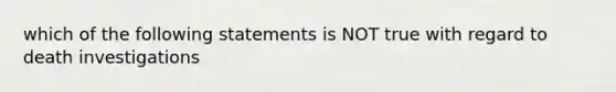 which of the following statements is NOT true with regard to death investigations