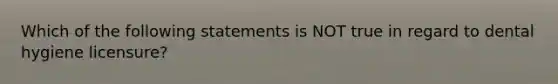 Which of the following statements is NOT true in regard to dental hygiene licensure?