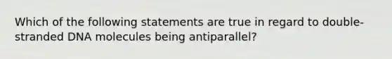 Which of the following statements are true in regard to double-stranded DNA molecules being antiparallel?