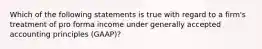 Which of the following statements is true with regard to a firm's treatment of pro forma income under generally accepted accounting principles (GAAP)?