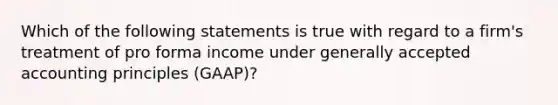 Which of the following statements is true with regard to a firm's treatment of pro forma income under generally accepted accounting principles (GAAP)?