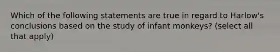 Which of the following statements are true in regard to Harlow's conclusions based on the study of infant monkeys? (select all that apply)