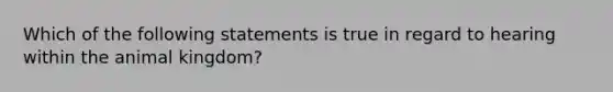 Which of the following statements is true in regard to hearing within the animal kingdom?