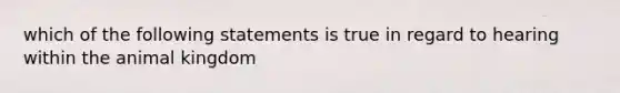 which of the following statements is true in regard to hearing within the animal kingdom