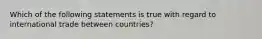 Which of the following statements is true with regard to international trade between countries?