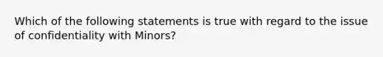 Which of the following statements is true with regard to the issue of confidentiality with Minors?