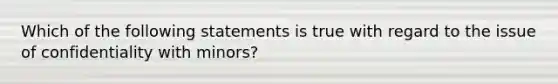 Which of the following statements is true with regard to the issue of confidentiality with minors?