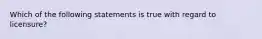 Which of the following statements is true with regard to licensure?