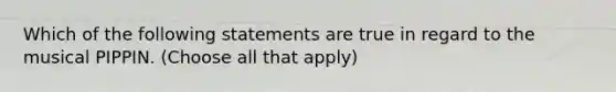 Which of the following statements are true in regard to the musical PIPPIN. (Choose all that apply)