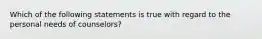 Which of the following statements is true with regard to the personal needs of counselors?