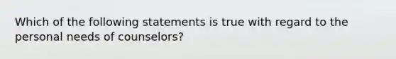 Which of the following statements is true with regard to the personal needs of counselors?