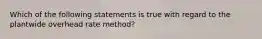 Which of the following statements is true with regard to the plantwide overhead rate method?