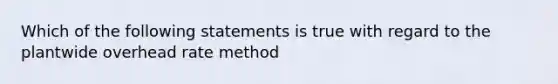 Which of the following statements is true with regard to the plantwide overhead rate method