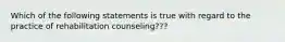 Which of the following statements is true with regard to the practice of rehabilitation counseling???