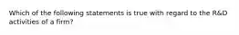 Which of the following statements is true with regard to the R&D activities of a firm?