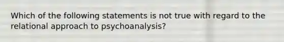 Which of the following statements is not true with regard to the relational approach to psychoanalysis? ​