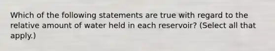 Which of the following statements are true with regard to the relative amount of water held in each reservoir? (Select all that apply.)