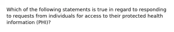 Which of the following statements is true in regard to responding to requests from individuals for access to their protected health information (PHI)?