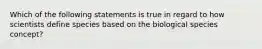 Which of the following statements is true in regard to how scientists define species based on the biological species concept?