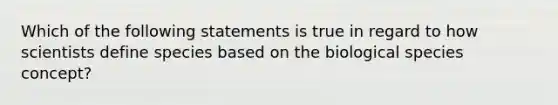 Which of the following statements is true in regard to how scientists define species based on the biological species concept?