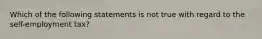 Which of the following statements is not true with regard to the self-employment tax?