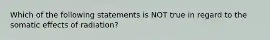 Which of the following statements is NOT true in regard to the somatic effects of radiation?