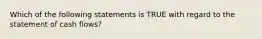 Which of the following statements is TRUE with regard to the statement of cash flows?