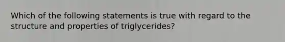 Which of the following statements is true with regard to the structure and properties of triglycerides?