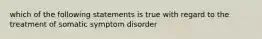 which of the following statements is true with regard to the treatment of somatic symptom disorder