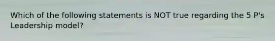 Which of the following statements is NOT true regarding the 5 P's Leadership model?