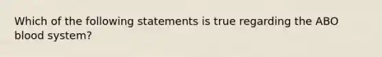 Which of the following statements is true regarding the ABO blood system?