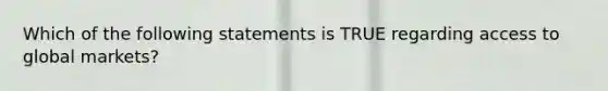 Which of the following statements is TRUE regarding access to global markets?